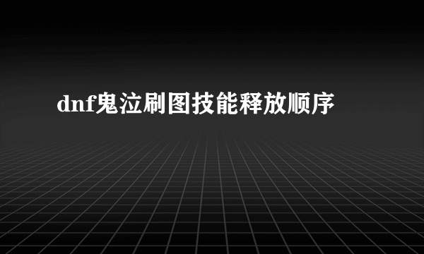 dnf鬼泣刷图技能释放顺序