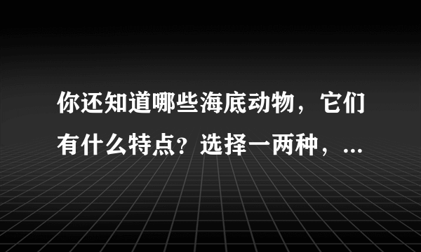 你还知道哪些海底动物，它们有什么特点？选择一两种，作简要介绍