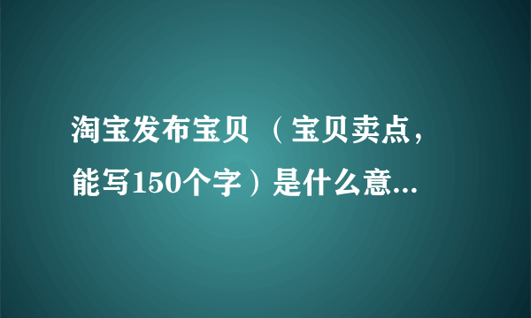 淘宝发布宝贝 （宝贝卖点，能写150个字）是什么意思？该怎么写？