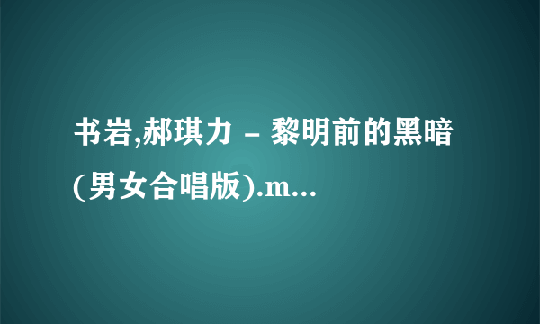 书岩,郝琪力 - 黎明前的黑暗 (男女合唱版).mp3，求大神给个免费下载地址