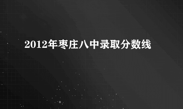 2012年枣庄八中录取分数线
