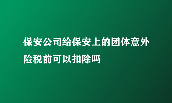 保安公司给保安上的团体意外险税前可以扣除吗