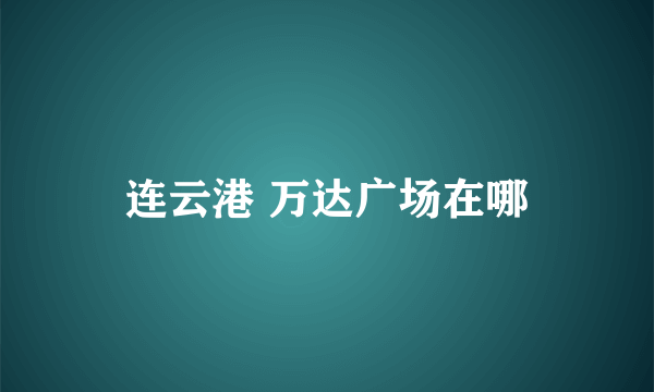 连云港 万达广场在哪