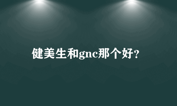 健美生和gnc那个好？