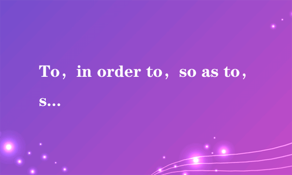 To，in order to，so as to，so that，in order that的区别