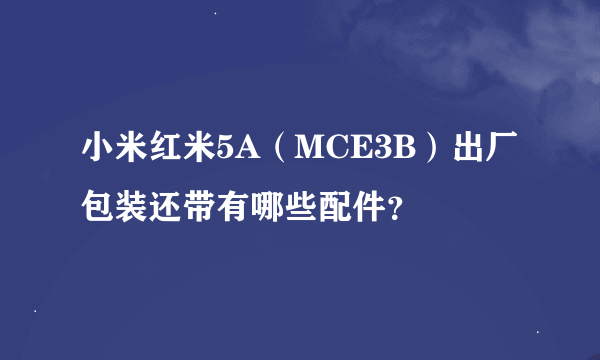小米红米5A（MCE3B）出厂包装还带有哪些配件？