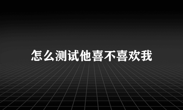怎么测试他喜不喜欢我