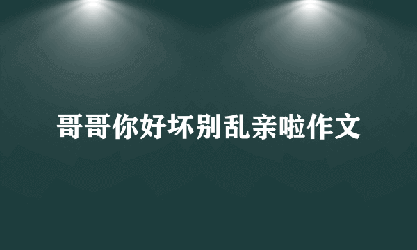 哥哥你好坏别乱亲啦作文