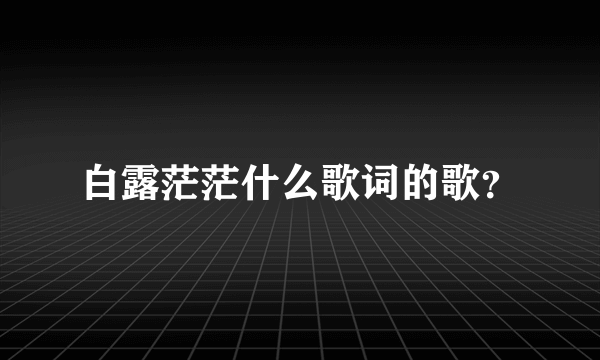 白露茫茫什么歌词的歌？