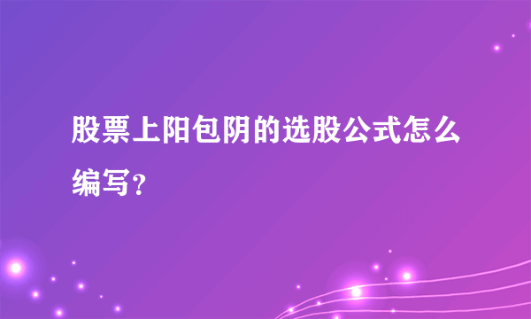 股票上阳包阴的选股公式怎么编写？