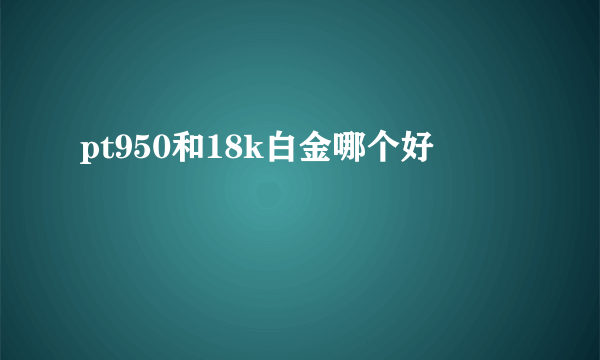 pt950和18k白金哪个好
