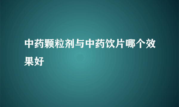 中药颗粒剂与中药饮片哪个效果好