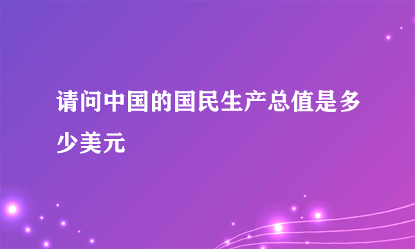 请问中国的国民生产总值是多少美元