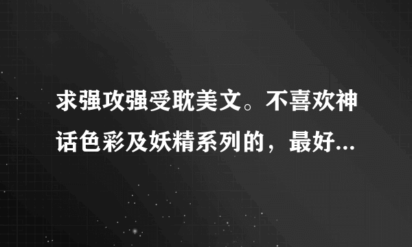 求强攻强受耽美文。不喜欢神话色彩及妖精系列的，最好是古代或是现代的，不要太虐，大团圆结局最佳