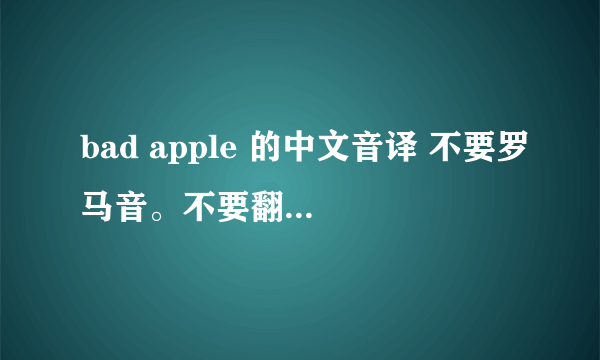 bad apple 的中文音译 不要罗马音。不要翻译。求求求！！过几天要演唱