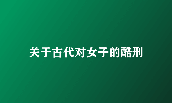 关于古代对女子的酷刑