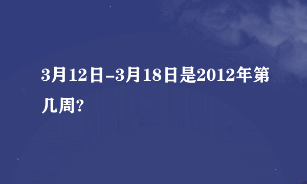 3月12日-3月18日是2012年第几周?