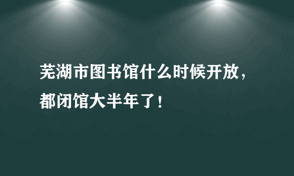 芜湖市图书馆什么时候开放，都闭馆大半年了！