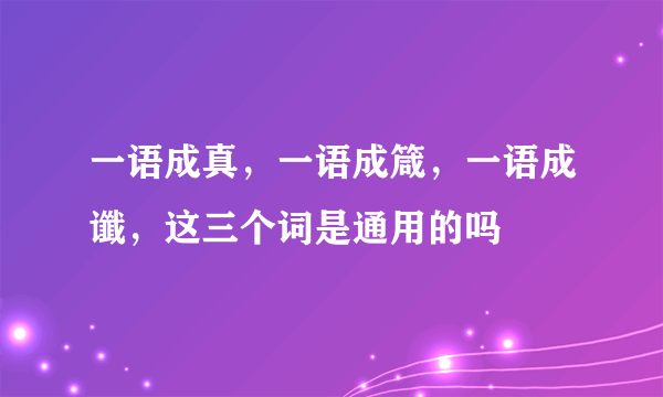 一语成真，一语成箴，一语成谶，这三个词是通用的吗