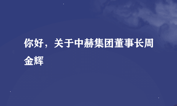 你好，关于中赫集团董事长周金辉