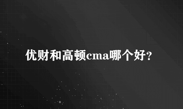 优财和高顿cma哪个好？
