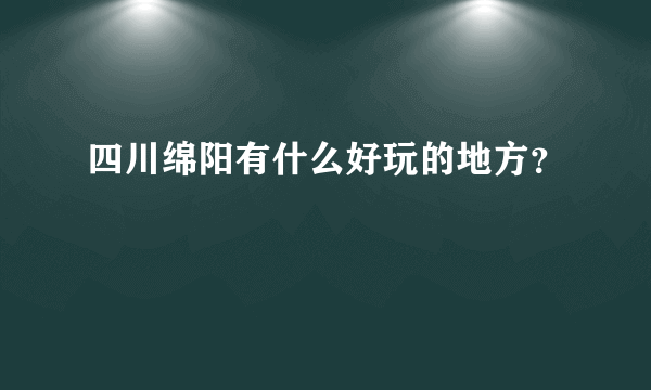 四川绵阳有什么好玩的地方？