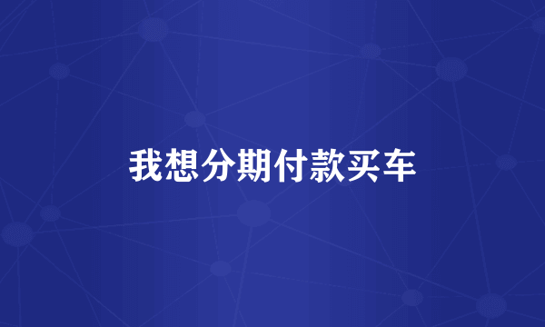 我想分期付款买车