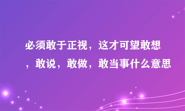 必须敢于正视，这才可望敢想，敢说，敢做，敢当事什么意思