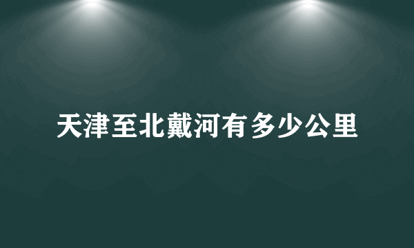 天津至北戴河有多少公里