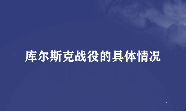 库尔斯克战役的具体情况