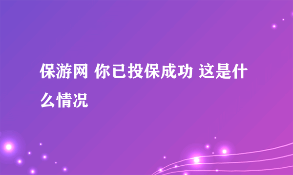 保游网 你已投保成功 这是什么情况