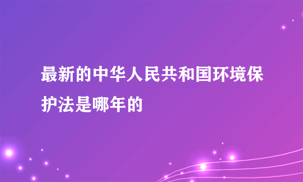 最新的中华人民共和国环境保护法是哪年的