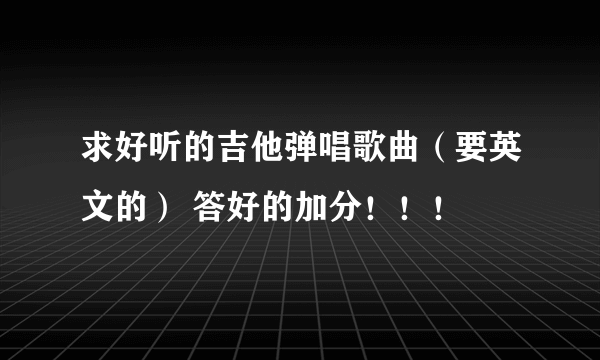 求好听的吉他弹唱歌曲（要英文的） 答好的加分！！！