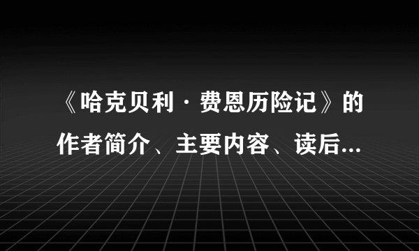 《哈克贝利·费恩历险记》的作者简介、主要内容、读后感。这三个部分每个150字左右。