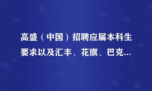 高盛（中国）招聘应届本科生要求以及汇丰、花旗、巴克莱、渣打等银行要求