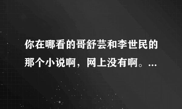 你在哪看的哥舒芸和李世民的那个小说啊，网上没有啊。高永只是画画的。你给个网址吧