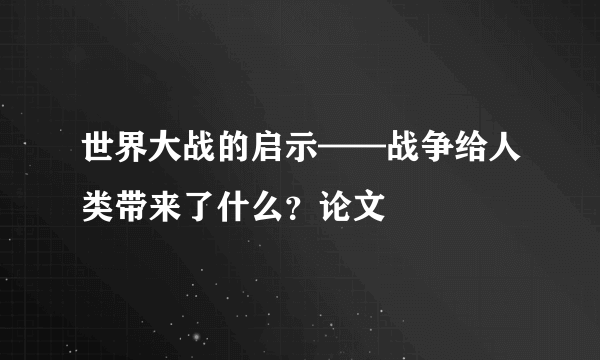 世界大战的启示——战争给人类带来了什么？论文