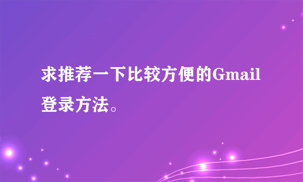 求推荐一下比较方便的Gmail登录方法。