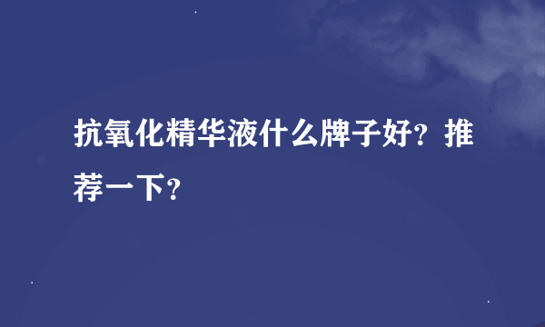 抗氧化精华液什么牌子好？推荐一下？