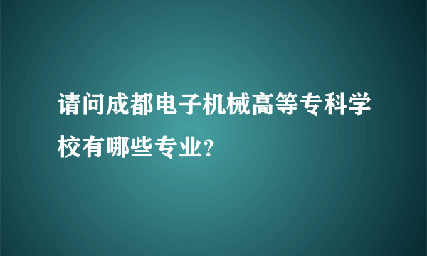 请问成都电子机械高等专科学校有哪些专业？