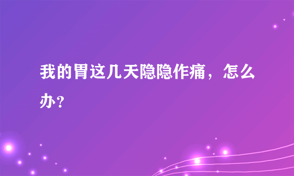 我的胃这几天隐隐作痛，怎么办？