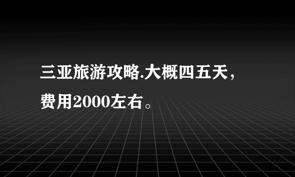 三亚旅游攻略.大概四五天，费用2000左右。