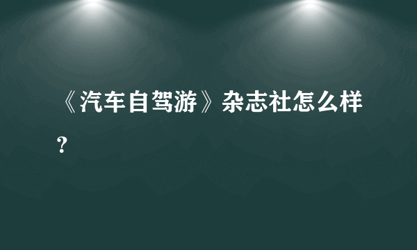 《汽车自驾游》杂志社怎么样？