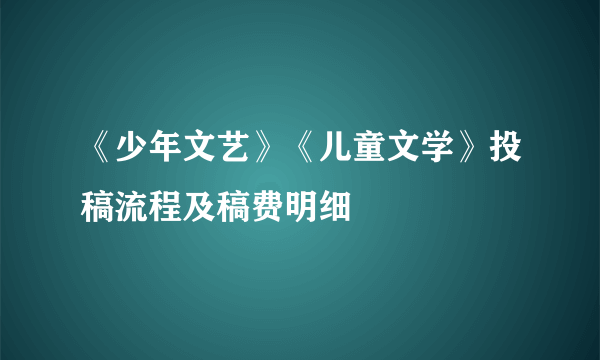 《少年文艺》《儿童文学》投稿流程及稿费明细