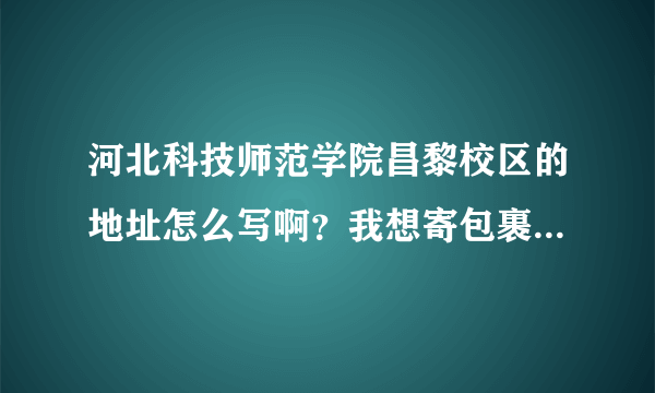 河北科技师范学院昌黎校区的地址怎么写啊？我想寄包裹过去，谢谢大哥大姐了！