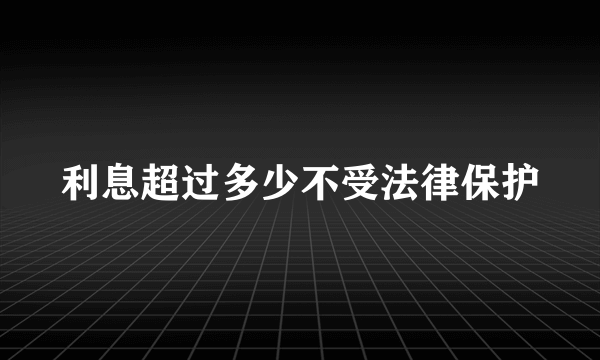 利息超过多少不受法律保护