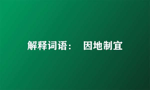 解释词语：  因地制宜