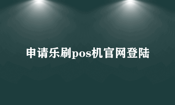 申请乐刷pos机官网登陆