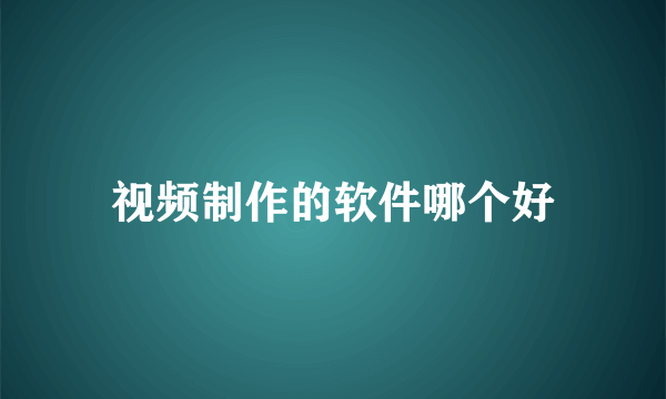 视频制作的软件哪个好