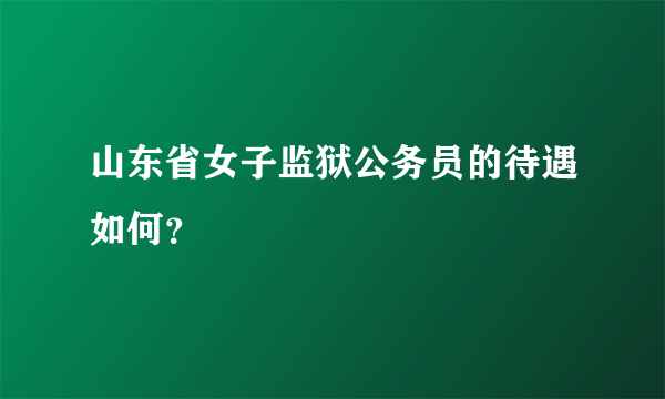 山东省女子监狱公务员的待遇如何？